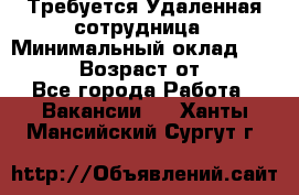 Требуется Удаленная сотрудница › Минимальный оклад ­ 97 000 › Возраст от ­ 18 - Все города Работа » Вакансии   . Ханты-Мансийский,Сургут г.